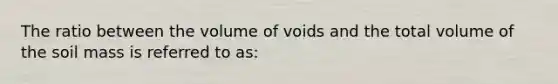 The ratio between the volume of voids and the total volume of the soil mass is referred to as: