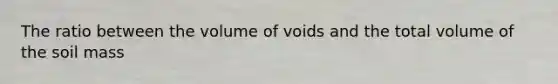 The ratio between the volume of voids and the total volume of the soil mass