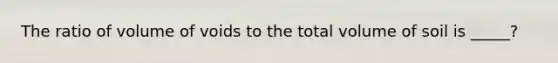 The ratio of volume of voids to the total volume of soil is _____?