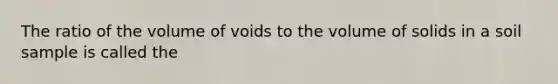 The ratio of the volume of voids to the volume of solids in a soil sample is called the