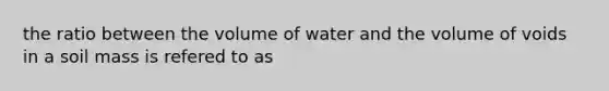 the ratio between the volume of water and the volume of voids in a soil mass is refered to as