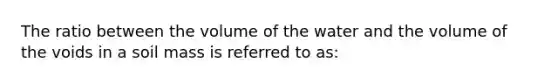 The ratio between the volume of the water and the volume of the voids in a soil mass is referred to as: