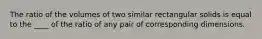 The ratio of the volumes of two similar rectangular solids is equal to the ____ of the ratio of any pair of corresponding dimensions.