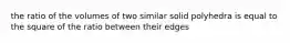 the ratio of the volumes of two similar solid polyhedra is equal to the square of the ratio between their edges