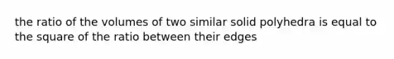 the ratio of the volumes of two similar solid polyhedra is equal to the square of the ratio between their edges