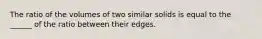 The ratio of the volumes of two similar solids is equal to the ______ of the ratio between their edges.