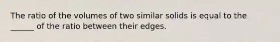 The ratio of the volumes of two similar solids is equal to the ______ of the ratio between their edges.