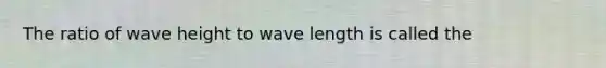 The ratio of wave height to wave length is called the