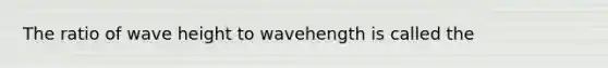 The ratio of wave height to wavehength is called the