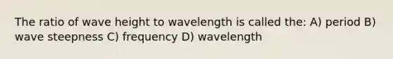 The ratio of wave height to wavelength is called the: A) period B) wave steepness C) frequency D) wavelength