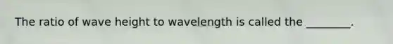 The ratio of wave height to wavelength is called the ________.