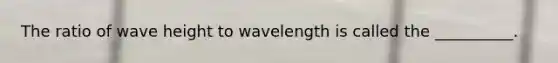 The ratio of wave height to wavelength is called the __________.