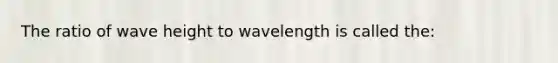 The ratio of wave height to wavelength is called the: