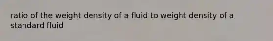 ratio of the weight density of a fluid to weight density of a standard fluid