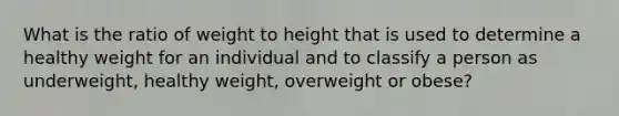 What is the ratio of weight to height that is used to determine a healthy weight for an individual and to classify a person as underweight, healthy weight, overweight or obese?