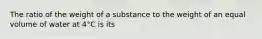 The ratio of the weight of a substance to the weight of an equal volume of water at 4°C is its