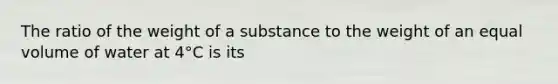 The ratio of the weight of a substance to the weight of an equal volume of water at 4°C is its