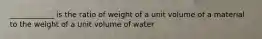 ____________ is the ratio of weight of a unit volume of a material to the weight of a unit volume of water