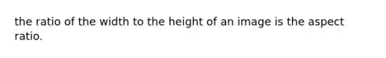 the ratio of the width to the height of an image is the aspect ratio.