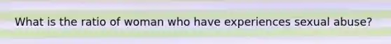 What is the ratio of woman who have experiences sexual abuse?