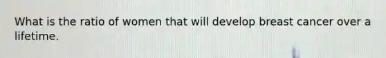 What is the ratio of women that will develop breast cancer over a lifetime.