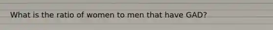 What is the ratio of women to men that have GAD?