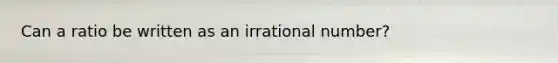 Can a ratio be written as an irrational number?