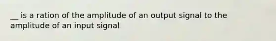 __ is a ration of the amplitude of an output signal to the amplitude of an input signal