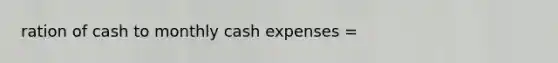 ration of cash to monthly cash expenses =