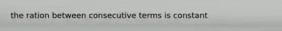 the ration between consecutive terms is constant