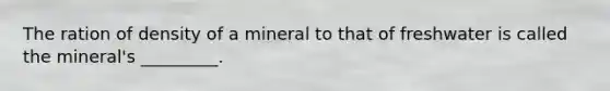 The ration of density of a mineral to that of freshwater is called the mineral's _________.