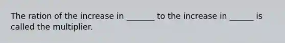 The ration of the increase in _______ to the increase in ______ is called the multiplier.