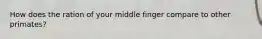 How does the ration of your middle finger compare to other primates?