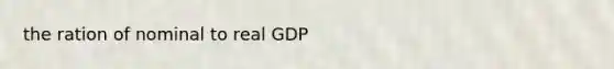 the ration of nominal to real GDP