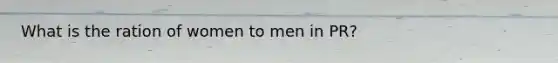 What is the ration of women to men in PR?