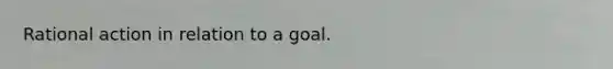 Rational action in relation to a goal.