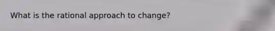 What is the rational approach to change?
