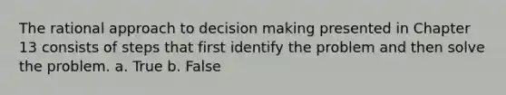 The rational approach to decision making presented in Chapter 13 consists of steps that first identify the problem and then solve the problem. a. True b. False