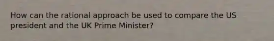 How can the rational approach be used to compare the US president and the UK Prime Minister?