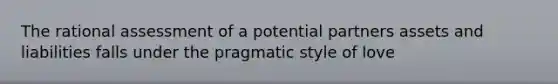 The rational assessment of a potential partners assets and liabilities falls under the pragmatic style of love