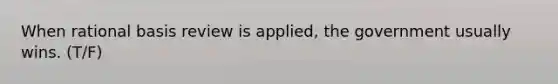 When rational basis review is applied, the government usually wins. (T/F)