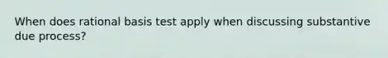 When does rational basis test apply when discussing substantive due process?