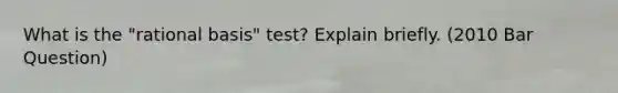 What is the "rational basis" test? Explain briefly. (2010 Bar Question)