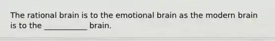 The rational brain is to the emotional brain as the modern brain is to the ___________ brain.