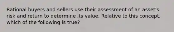 Rational buyers and sellers use their assessment of an asset's risk and return to determine its value. Relative to this concept, which of the following is true?