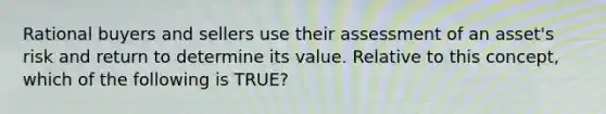 Rational buyers and sellers use their assessment of an asset's risk and return to determine its value. Relative to this concept, which of the following is TRUE?