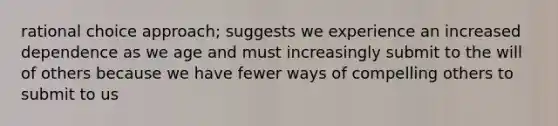 rational choice approach; suggests we experience an increased dependence as we age and must increasingly submit to the will of others because we have fewer ways of compelling others to submit to us