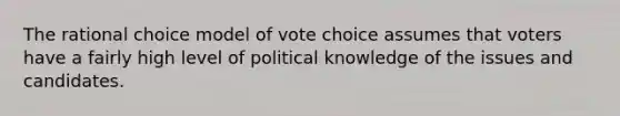 The rational choice model of vote choice assumes that voters have a fairly high level of political knowledge of the issues and candidates.