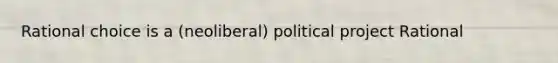 Rational choice is a (neoliberal) political project Rational