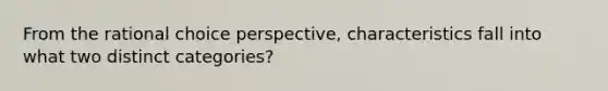 From the rational choice perspective, characteristics fall into what two distinct categories?